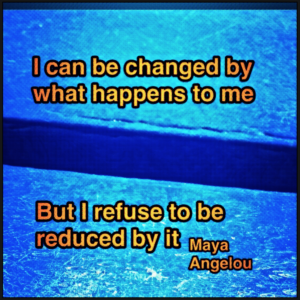 Maya Angelou quote "I can be changed by what happens to me but i refuse to be reduced by it". Relevant to surviving Social Murder